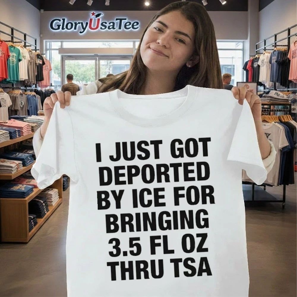 I Just Got Deported By ICE For Bringing 3.5 Fl Oz Thru TSA Shirt