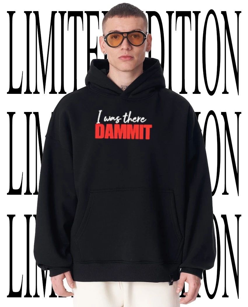 I was there dammit shirt