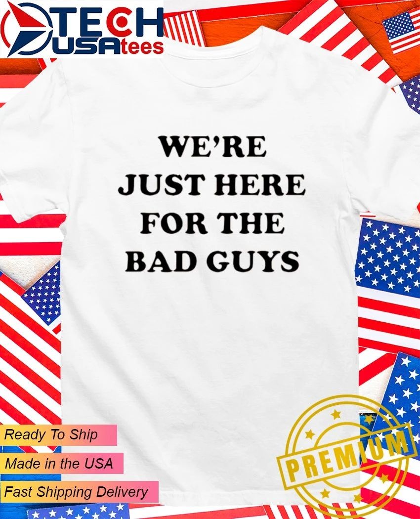We’re just here for the bad guys shirt