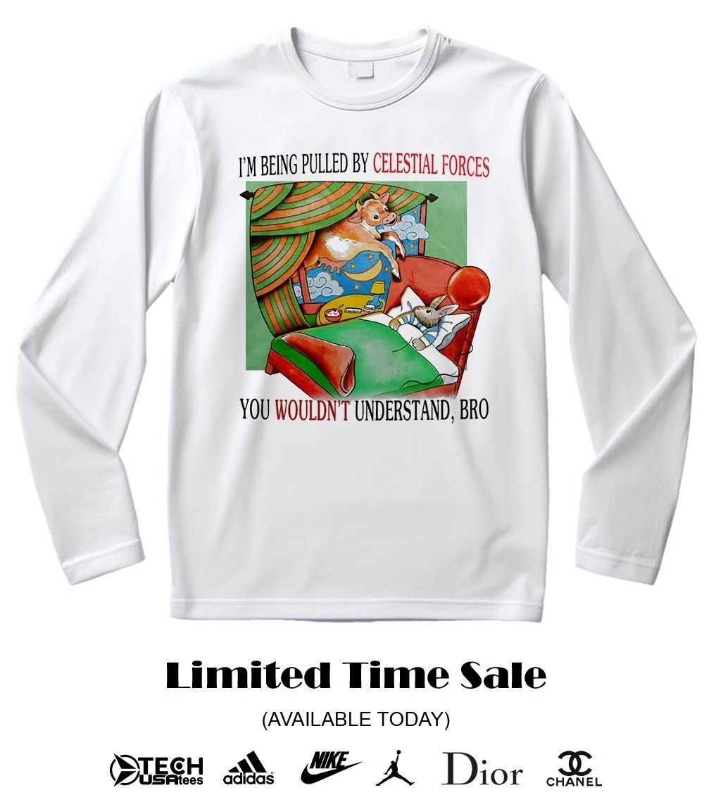 I’m being pulled by celestial forces you wouldn’t understand bro shirt