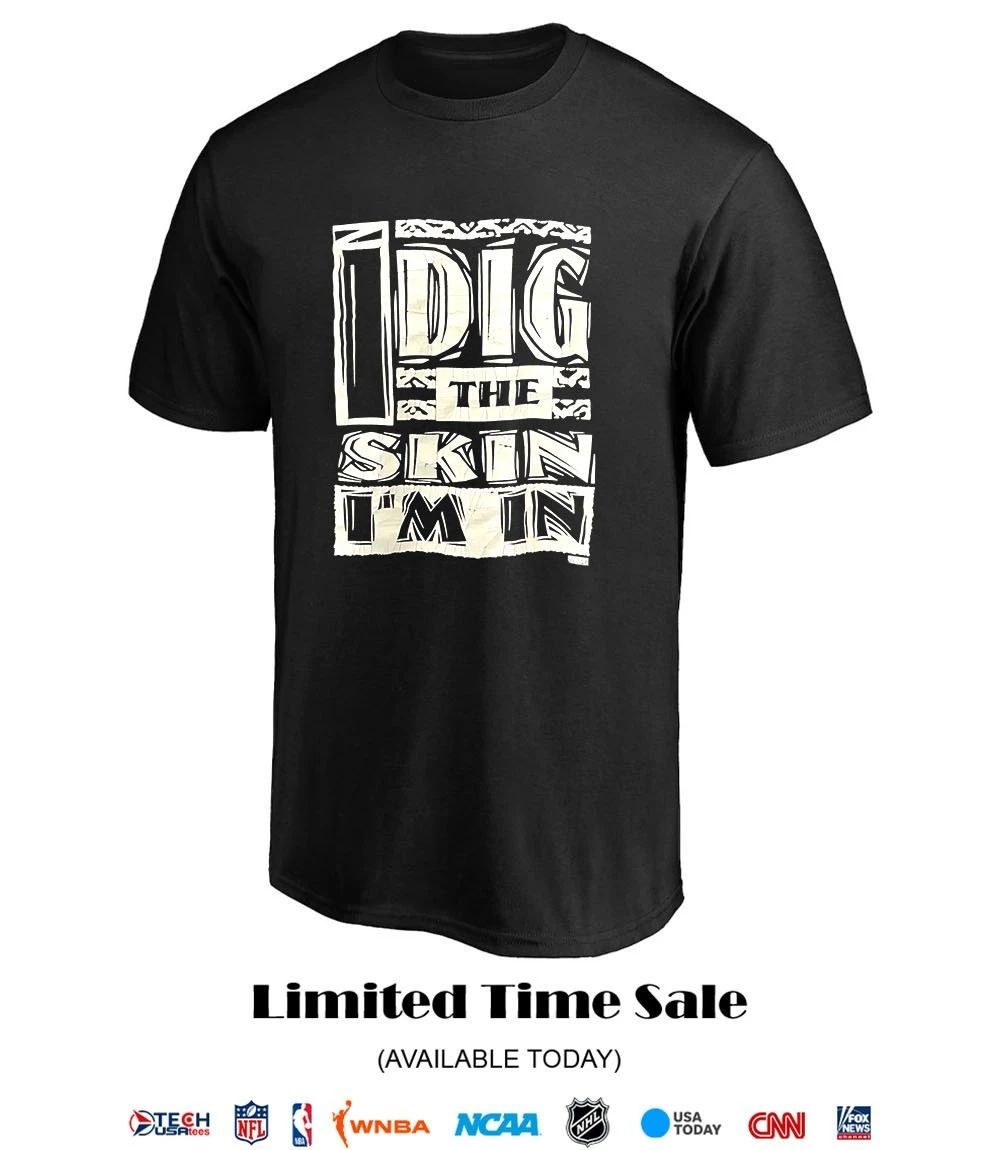 I dig the skin I’m in shirt