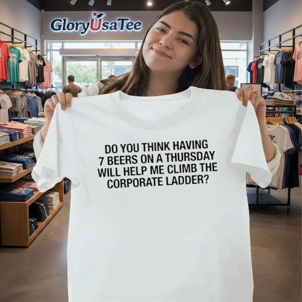 Do You Think Having 7 Beers On A Thursday Will Help Me Climb The Corporate Ladder Shirt