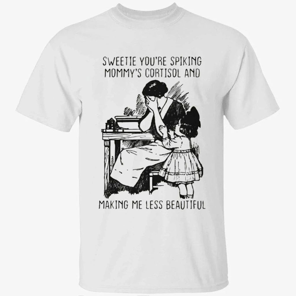 Sweetie You’re Spiking Mommy’s Cortisol And Making Me Less Beautiful Shirt