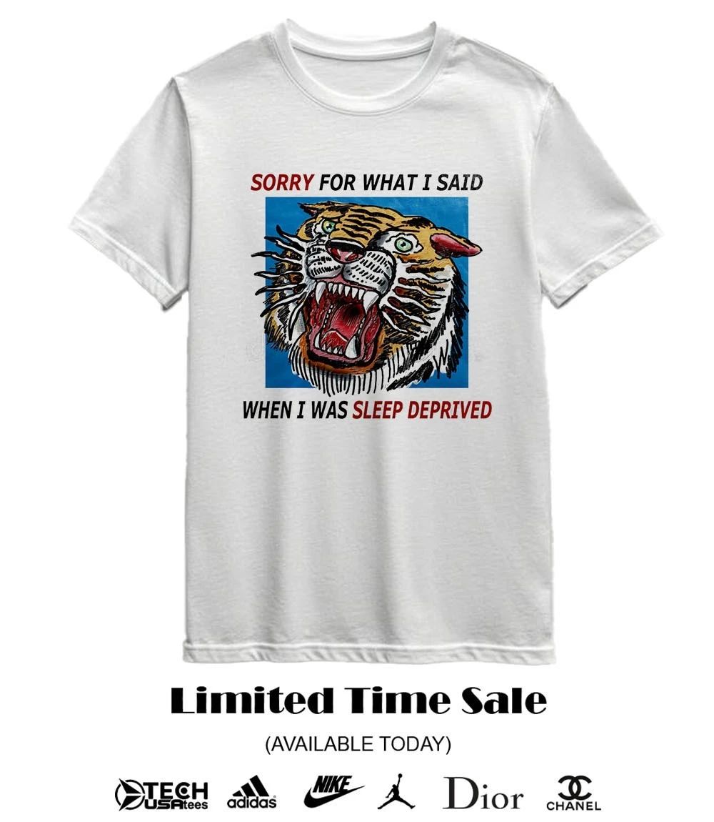Tiger sorry for what I said when I was sleep deprived shirt