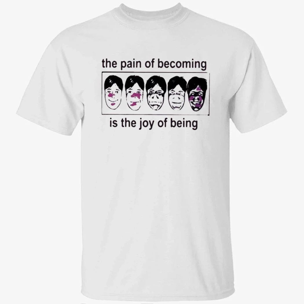 The Pain Of Becoming Is The Joy Of Being Shirt