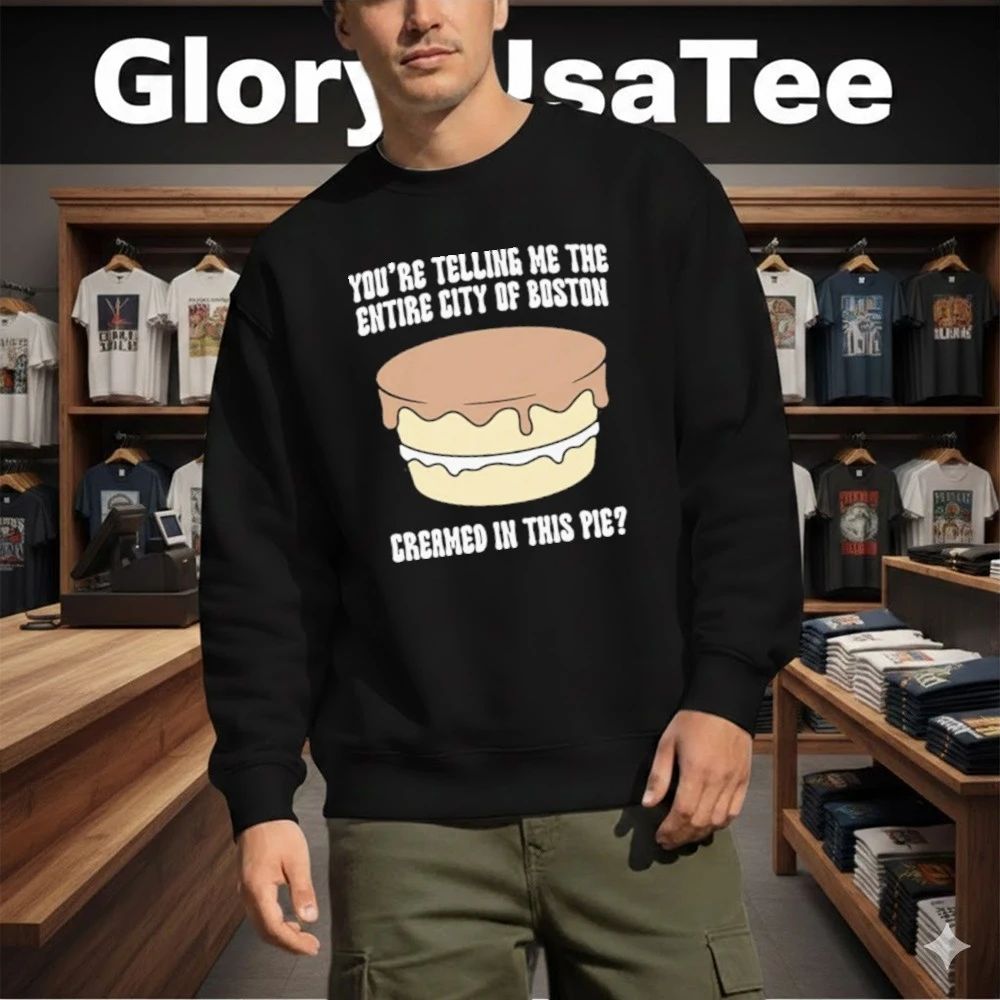 You’re Telling Me The Entire City Of Boston Creamed In This Pie Shirt