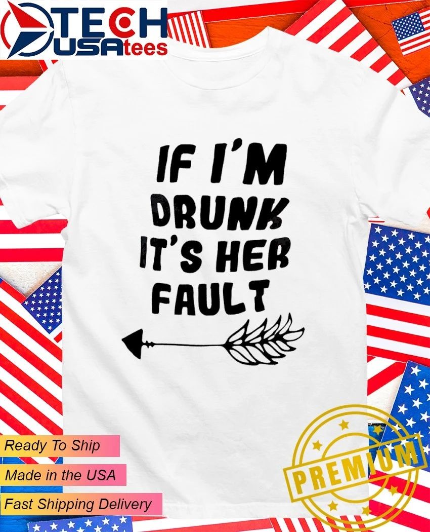 If I’m drunk it’s her fault shirt