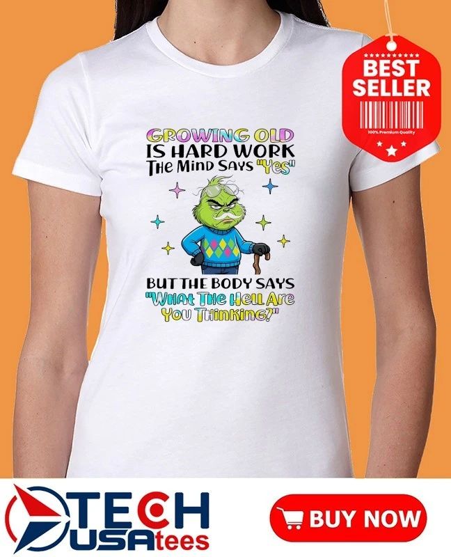 Grinch Growing Old Is Hard Work The Mind Says Yes But The Body Says What The Hell Are You Thinking Shirt