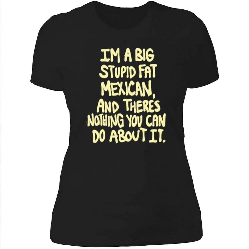 Im A Big Stupid Fat Mexican And There’s Nothing You Can Do About It Shirt