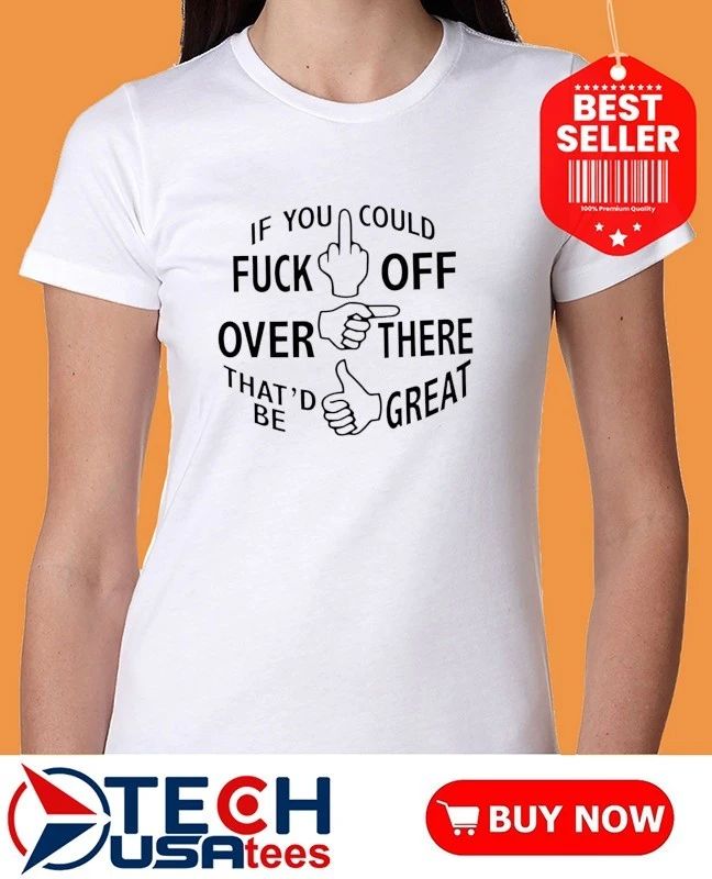 If you could fck off over there that’d be great shirt