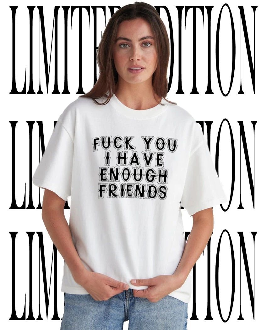 Fck you I have enough friends shirt