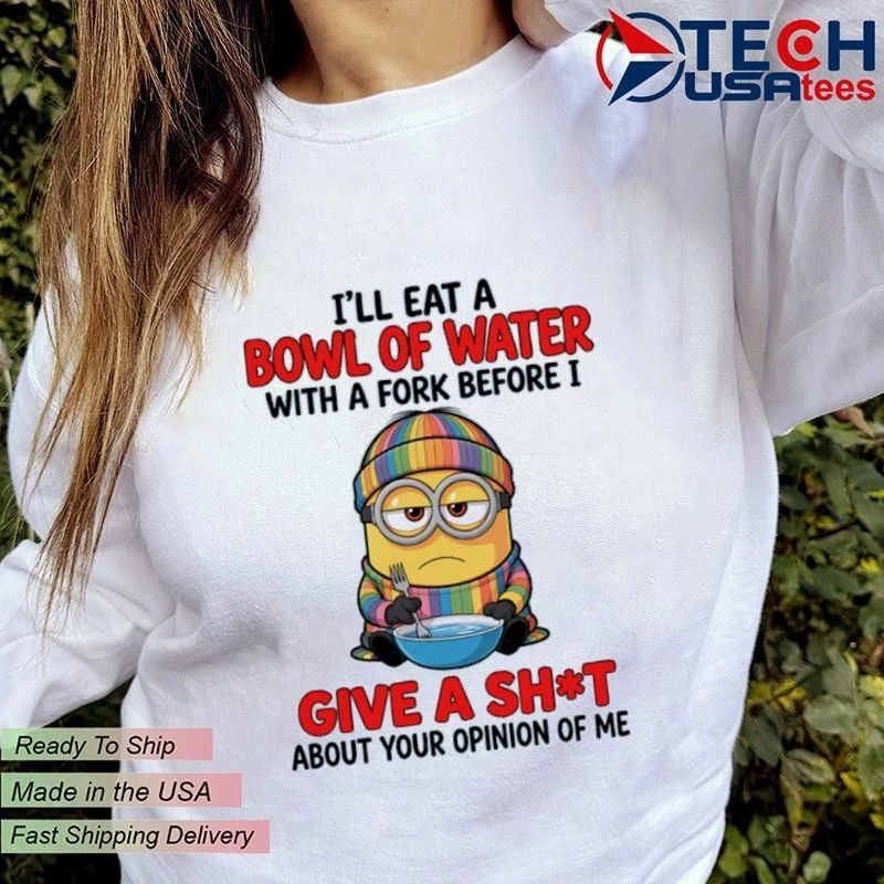 Minion I Will Eat A Bowl Of Water With A Fork Before I Give A Fck About Your Opinion Of Me Shirt