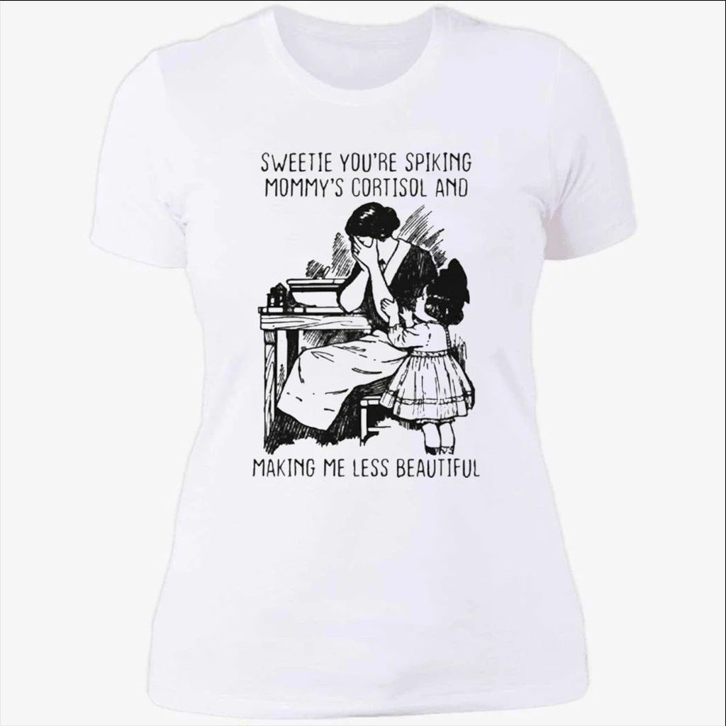 Sweetie You’re Spiking Mommy’s Cortisol And Making Me Less Beautiful Shirt