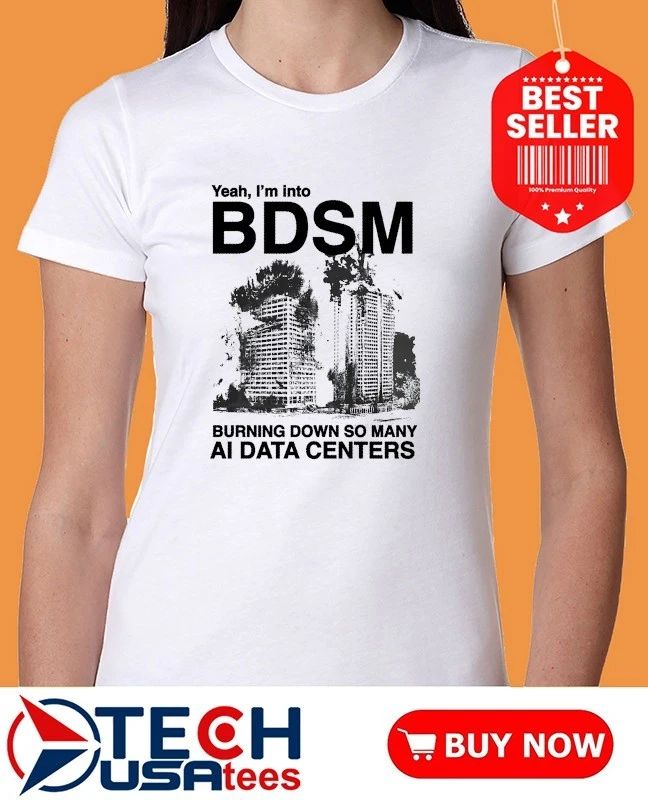 Yeah I’m into BDSM burning down so many AI Data Centers shirt