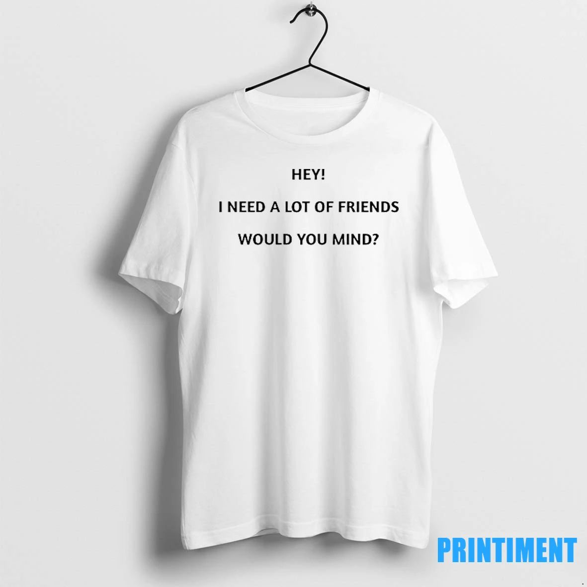 Hey I Need A Lot Of Friends Would You Mind Tshirts Sweater