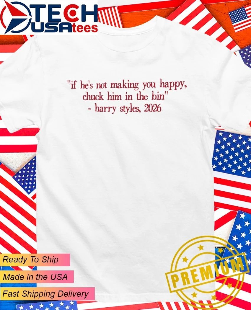 If he’s not making you happy chuck him in the bin Harry 2026 shirt