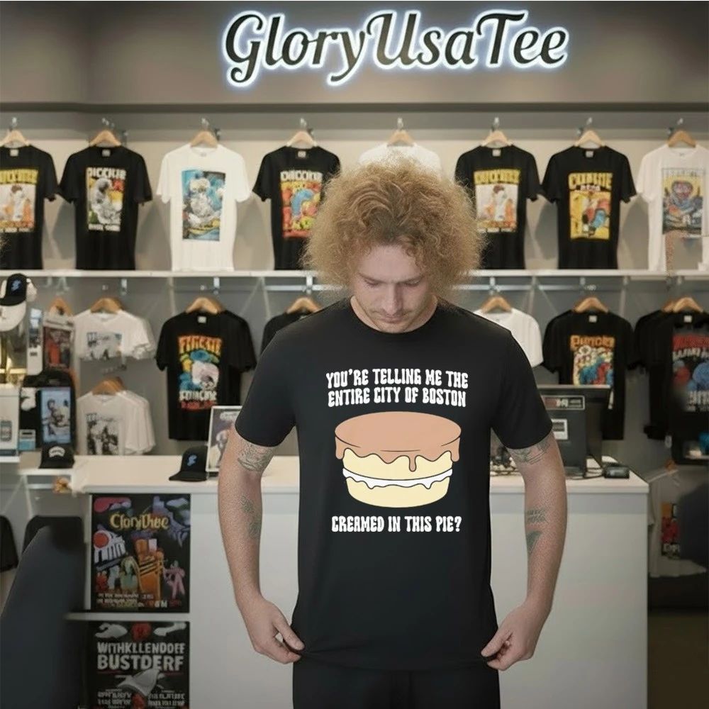 You’re Telling Me The Entire City Of Boston Creamed In This Pie Shirt