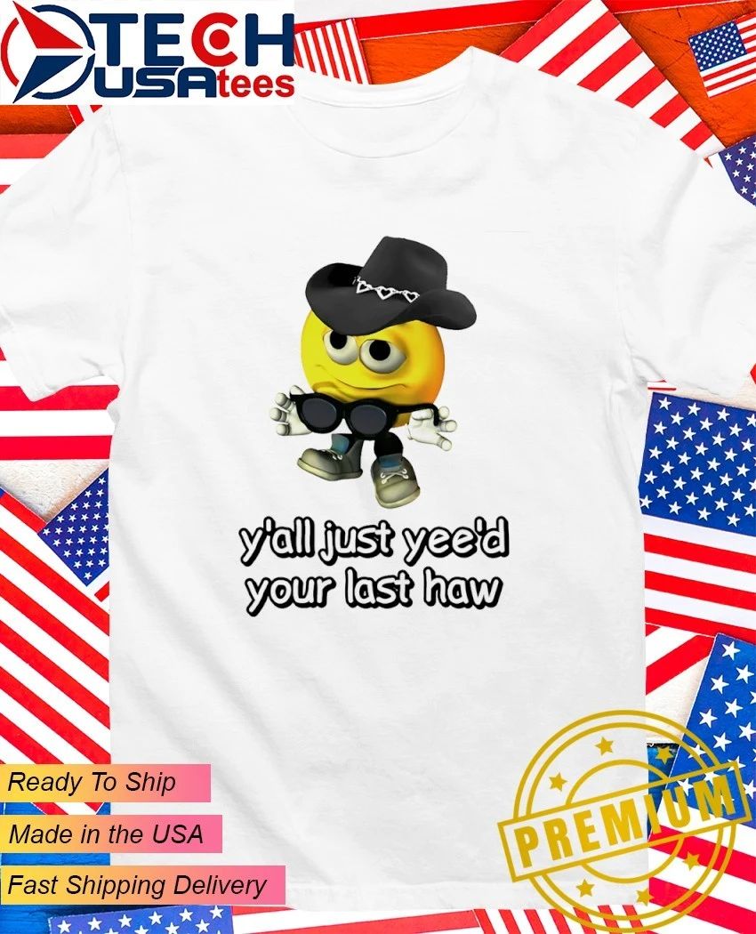 Y’all yee’d your last haw shirt