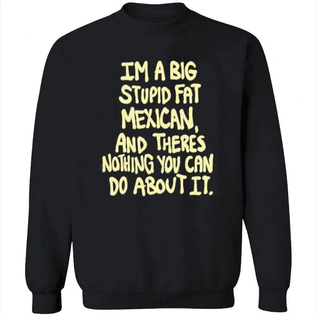 Im A Big Stupid Fat Mexican And There’s Nothing You Can Do About It Shirt