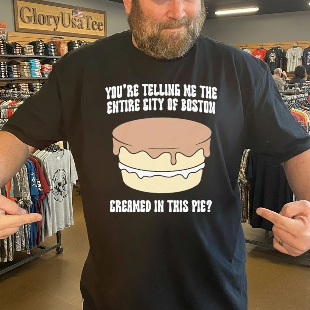 You’re Telling Me The Entire City Of Boston Creamed In This Pie Shirt