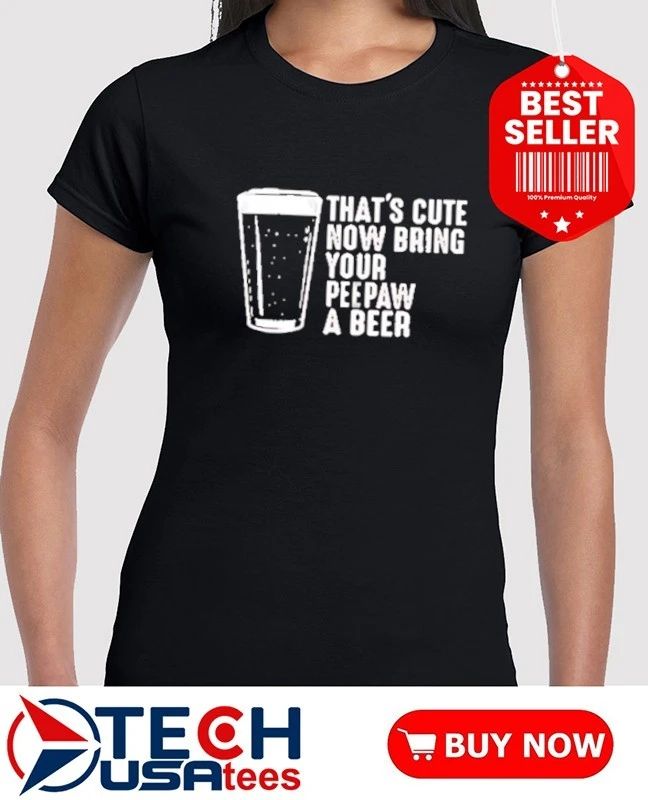 That’s cute now bring your peepaw a beer shirt