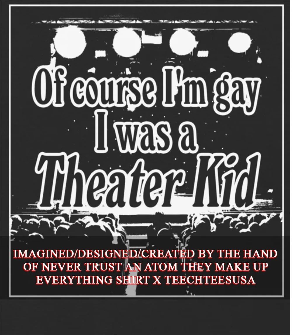 Of course I’m gay I was a theater kid shirt