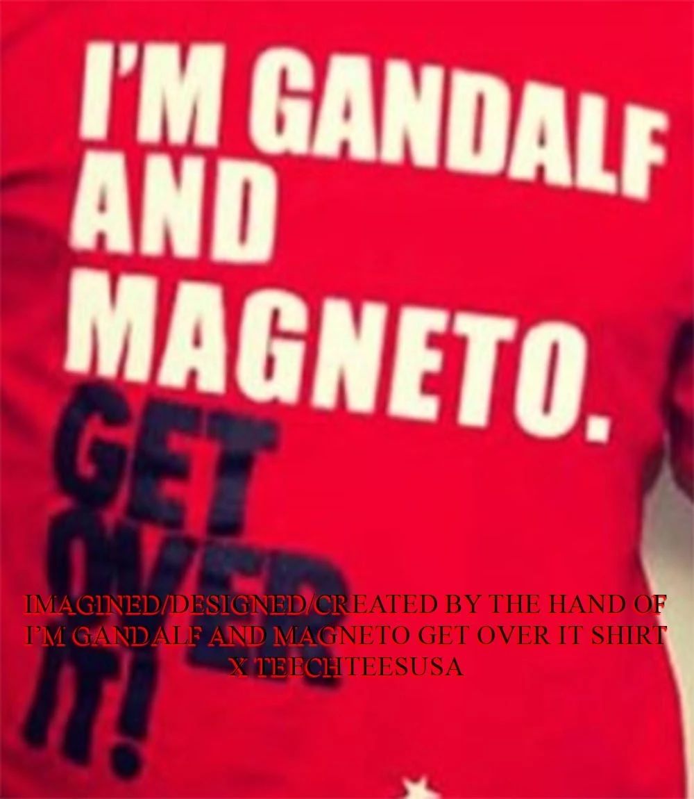 I’m gandalf and magneto get over it shirt