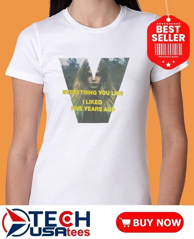 Everything you like I liked five years ago shirt