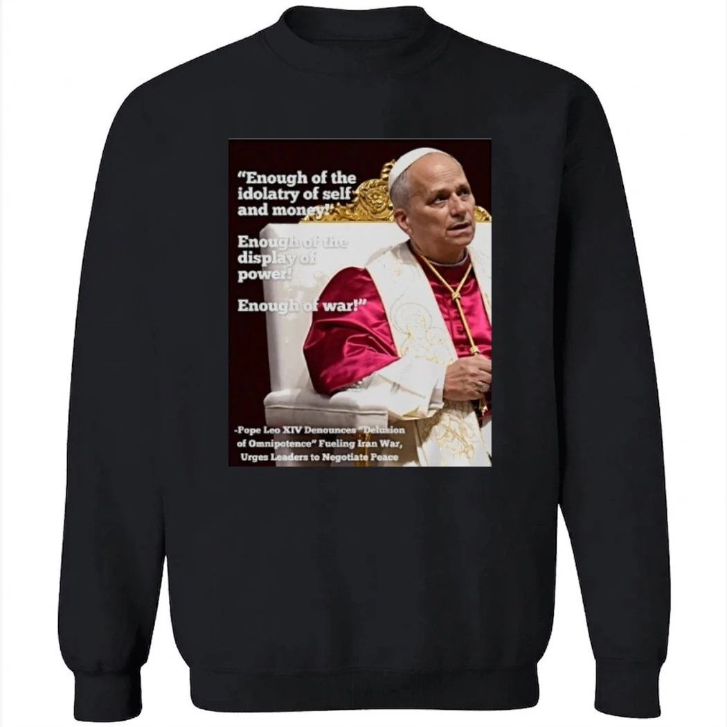 Enough Of The Idolatry Of Self And Money Enough Of The Display Of Power Enough Of War Pope Leo Xiv Shirt