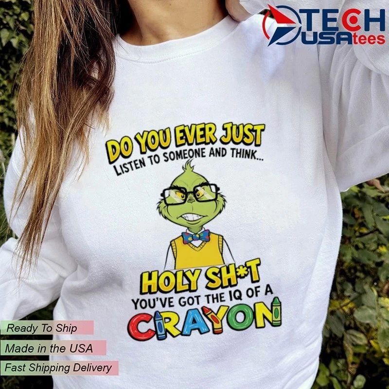 Grinch do you ever just listen to someone and think holy shit you have got the iq of a crayon shirt