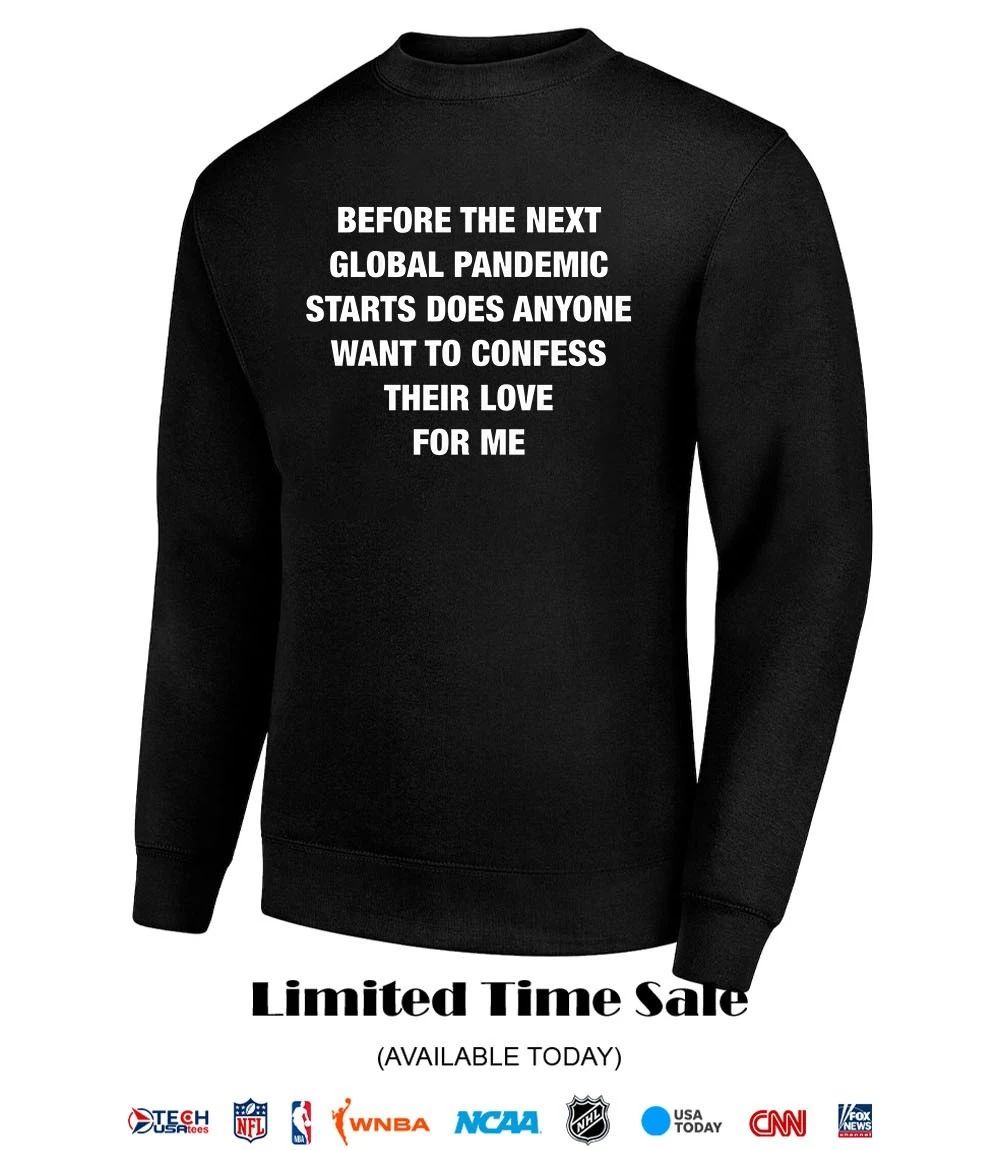 Before the next global pandemic starts does anyone want to confess their love for me shirt