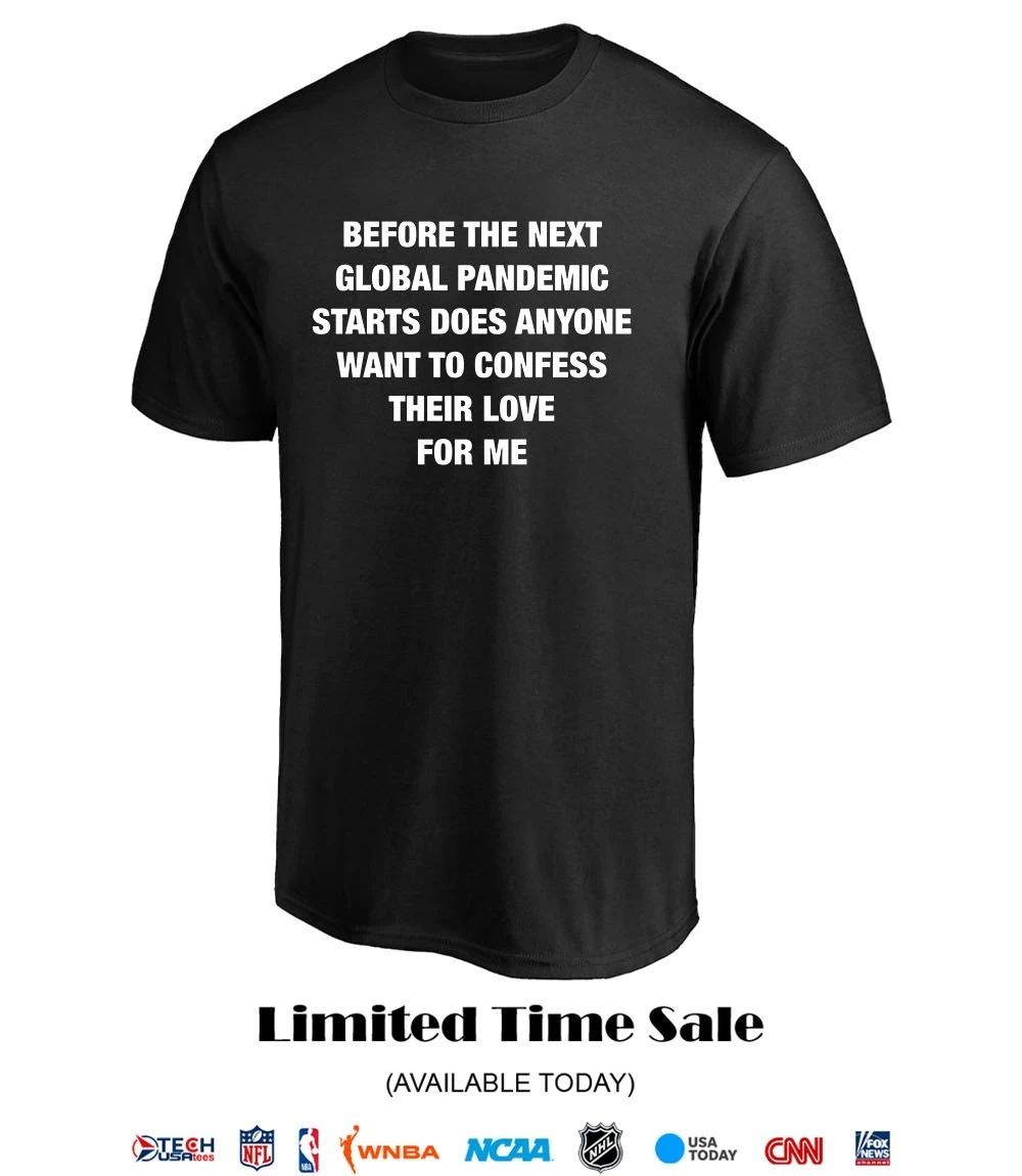 Before the next global pandemic starts does anyone want to confess their love for me shirt