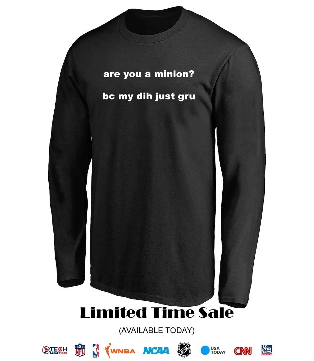 Are you a minion bc my dih just gru shirt