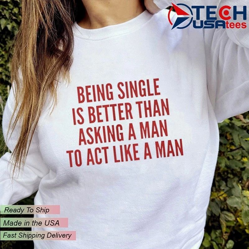 Being single is better than asking a man to act like a man shirt