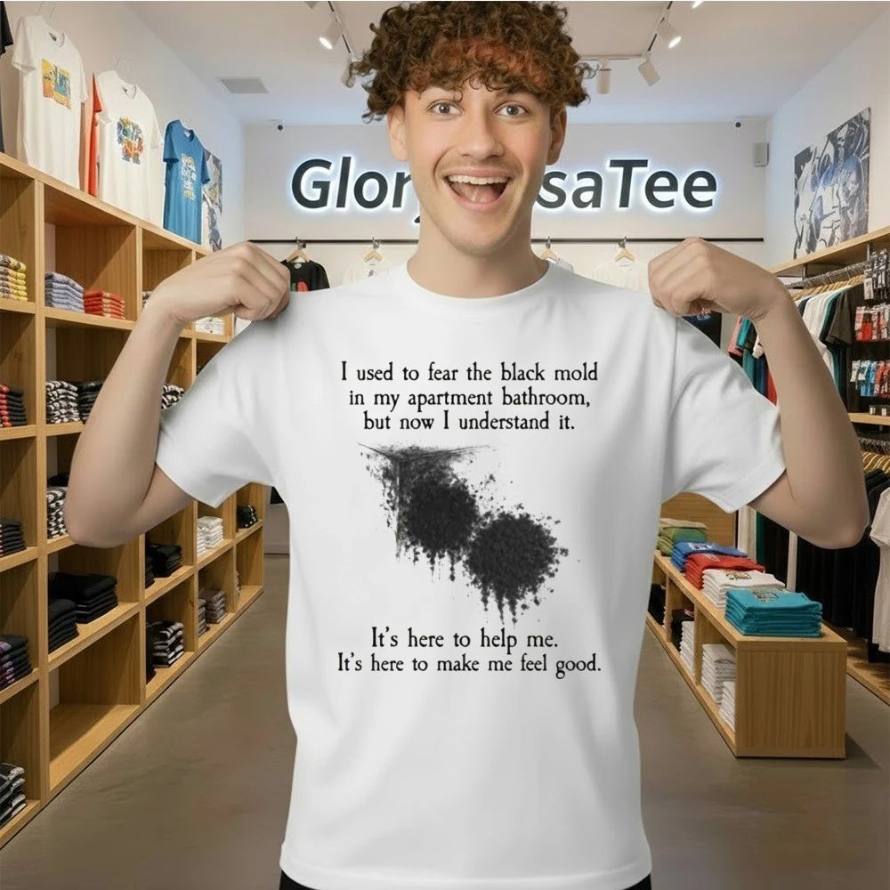 I Used To Fear The Black Mold In My Apartment, But Now I Understand It Shirt