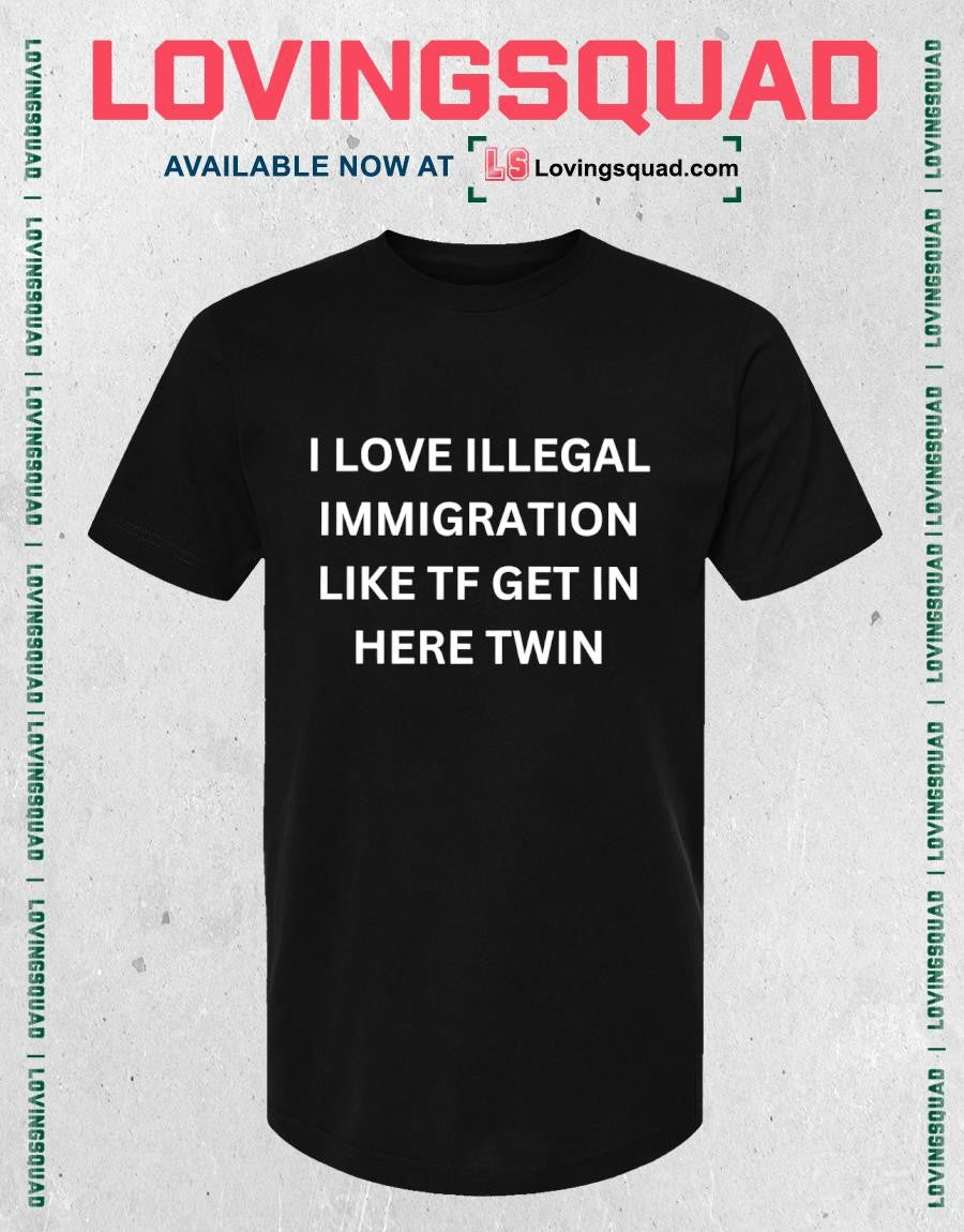 I Love Illegal Immigration Like Tf Get In Here Twin Funny Meme Shirt