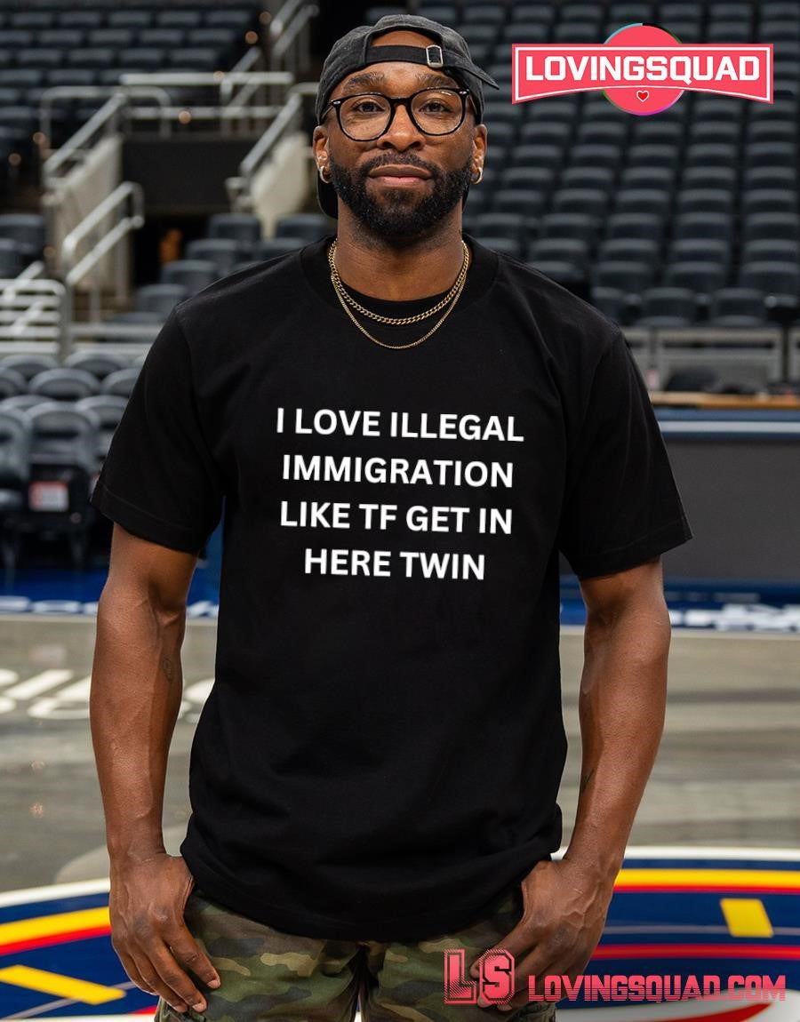 I Love Illegal Immigration Like Tf Get In Here Twin Funny Meme Shirt