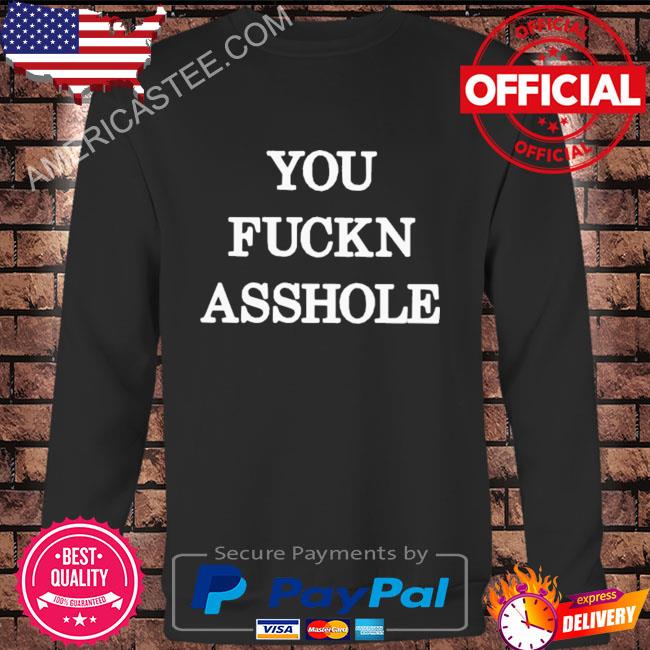 You fuckn asshole shirt