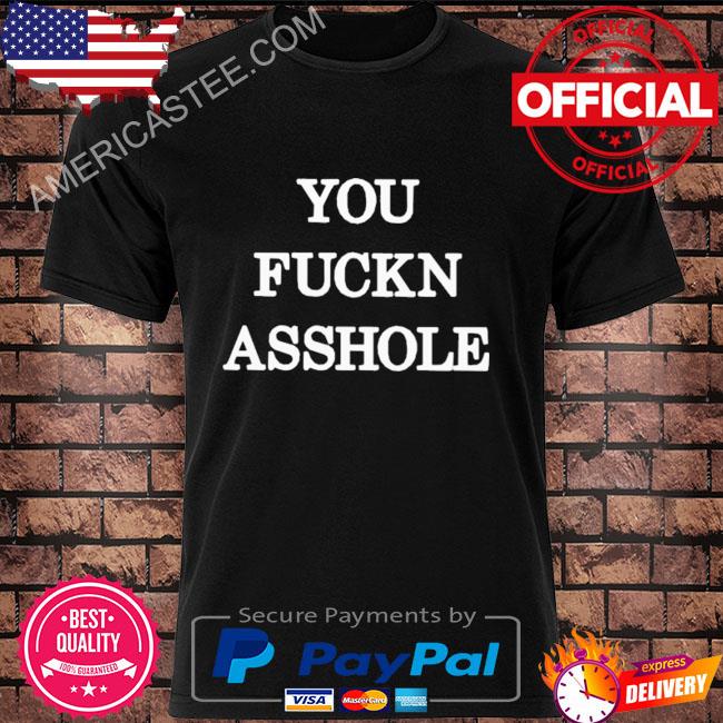 You fuckn asshole shirt